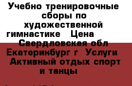 Учебно-тренировочные сборы по художественной гимнастике › Цена ­ 6 000 - Свердловская обл., Екатеринбург г. Услуги » Активный отдых,спорт и танцы   